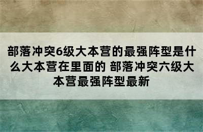 部落冲突6级大本营的最强阵型是什么大本营在里面的 部落冲突六级大本营最强阵型最新